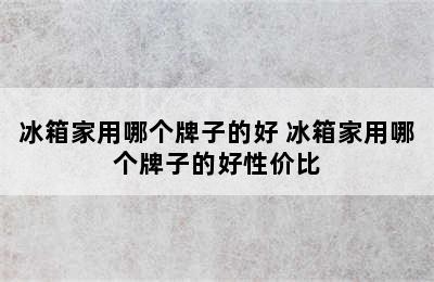 冰箱家用哪个牌子的好 冰箱家用哪个牌子的好性价比